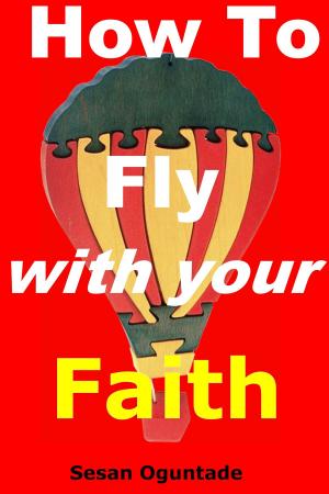 Cover of the book How To Fly With Your Faith by Sesan Oguntade
