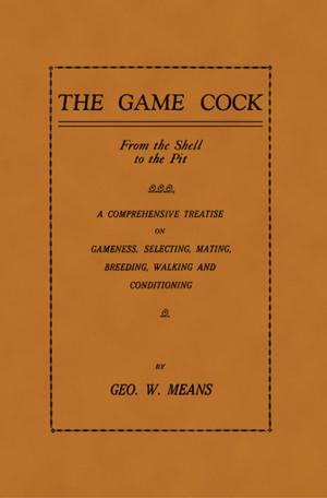 Cover of The Game Cock: From the Shell to the Pit - A Comprehensive Treatise on Gameness, Selecting, Mating, Breeding, Walking and Conditionin