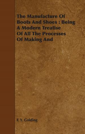 Cover of the book The Manufacture Of Boots And Shoes : Being A Modern Treatise Of All The Processes Of Making And Manufacturing Footgear. by Various Authors