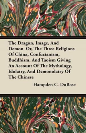 bigCover of the book The Dragon, Image, And Demon Or, The Three Religions Of China, Confucianism, Buddhism, And Taoism Giving An Account Of The Mythology, Idolatry, And Demonolatry Of The Chinese by 