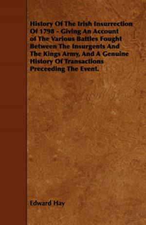 Cover of the book History Of The Irish Insurrection Of 1798 - Giving An Account of The Various Battles Fought Between The Insurgents And The Kings Army, And A Genuine History Of Transactions Preceeding The Event. by Morris F. Cohen