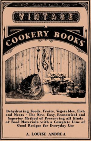 Cover of the book Dehydrating Foods, Fruits, Vegetables, Fish and Meats - The New, Easy, Economical and Superior Method of Preserving All Kinds of Food Materials with a by Harry Leat