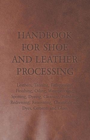 Book cover of Handbook for Shoe and Leather Processing - Leathers, Tanning, Fatliquoring, Finishing, Oiling, Waterproofing, Spotting, Dyeing, Cleaning, Polishing, R