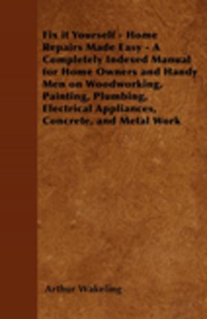 Cover of the book Fix it Yourself - Home Repairs Made Easy - A Completely Indexed Manual for Home Owners and Handy Men on Woodworking, Painting, Plumbing, Electrical Appliances, Concrete, and Metal Work by Andre Gide