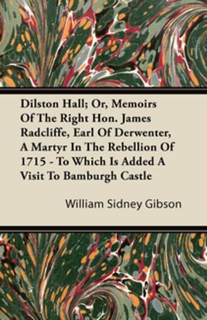 Cover of the book Dilston Hall; Or, Memoirs Of The Right Hon. James Radcliffe, Earl Of Derwenter, A Martyr In The Rebellion Of 1715 - To Which Is Added A Visit To Bamburgh Castle by Katherine F. Boult