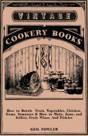 Cover of the book How to Bottle Fruit, Vegetables, Chicken, Game, Tomatoes & How to Make, Jams, and Jellies, Fruit Wines and Pickles by James B. Connoly