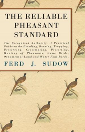 Cover of the book The Reliable Pheasant Standard - The Recognized Authority. A Practical Guide on the Breeding, Rearing, Trapping, Preserving, Crossmating, Protecting, Hunting of Pheasants, Game Birds, Ornamental Land and Water Foul Birds. by Anon.