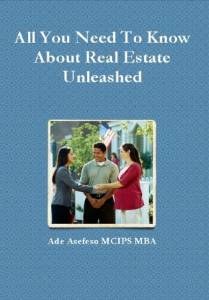 Cover of the book All You Need to Know About Real Estate Unleashed by Ade Asefeso MCIPS MBA