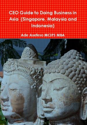 Cover of the book CEO Guide to Doing Business in Asia (Singapore, Malaysia and Indonesia) by Ade Asefeso MCIPS MBA