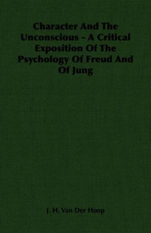 Cover of the book Character And The Unconscious - A Critical Exposition Of The Psychology Of Freud And Of Jung by Ernest William Hornung