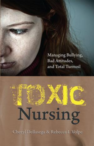 Cover of the book Toxic Nursing: Managing Bullying, Bad Attitudes, and Total Turmoil by Sara Horton-Deutsch, PhD, RN, FAAN, ANEF, Gwen D. Sherwood