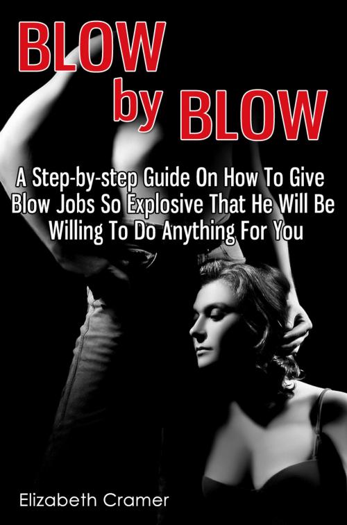Cover of the book Blow By Blow - A Step-by-step Guide On How To Give Blow Jobs So Explosive That He Will Be Willing To Do Anything For You by Elizabeth Cramer, Living Plus Healthy Publishing
