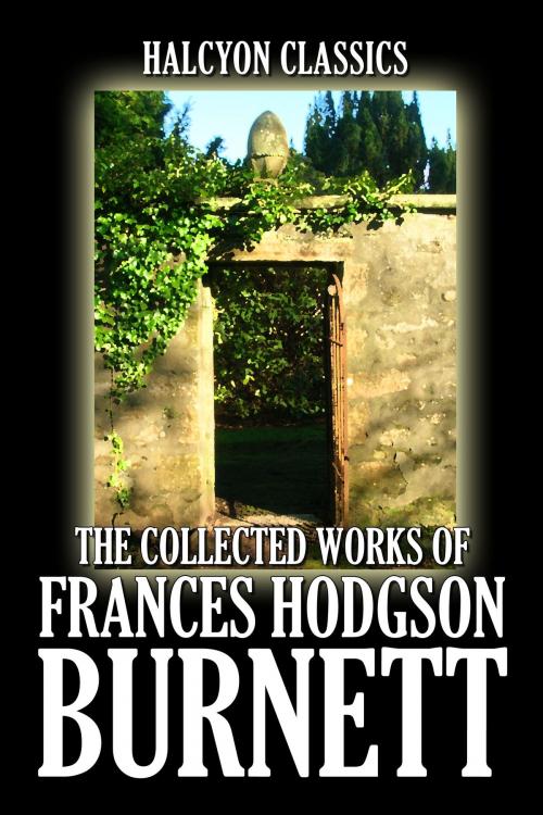 Cover of the book The Collected Works of Frances Hodgson Burnett: 35 Books and Short Stories by Frances Hodgson Burnett, Halcyon Press Ltd.