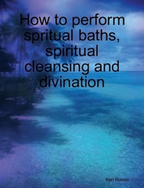 Cover of the book How to perform spiritual bath, spiritual cleansing and divination by Ken Nunoo, Ken Nunoo