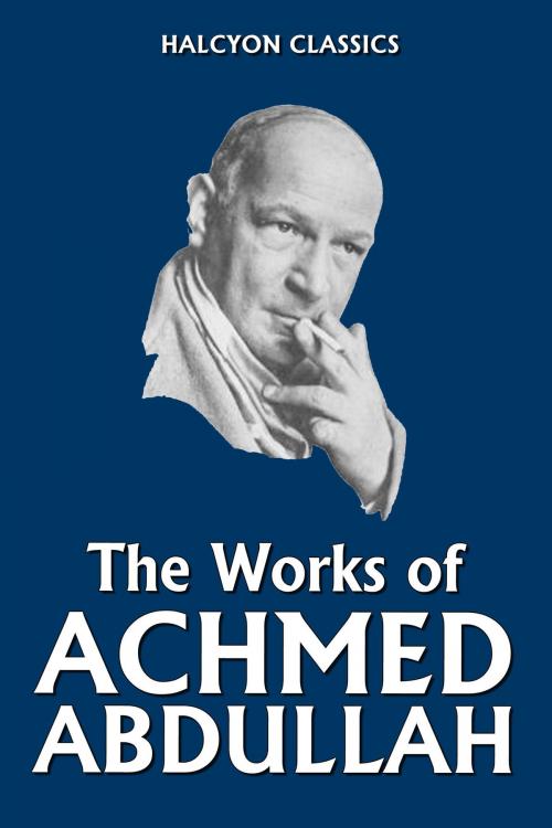 Cover of the book The Works of Achmed Abdullah: 22 Novels and Short Stories by Achmed Abdullah, Halcyon Press Ltd.