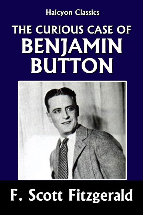 Cover of the book The Curious Case of Benjamin Button and Other Stories by F. Scott Fitzgerald by F. Scott Fitzgerald, Halcyon Press Ltd.