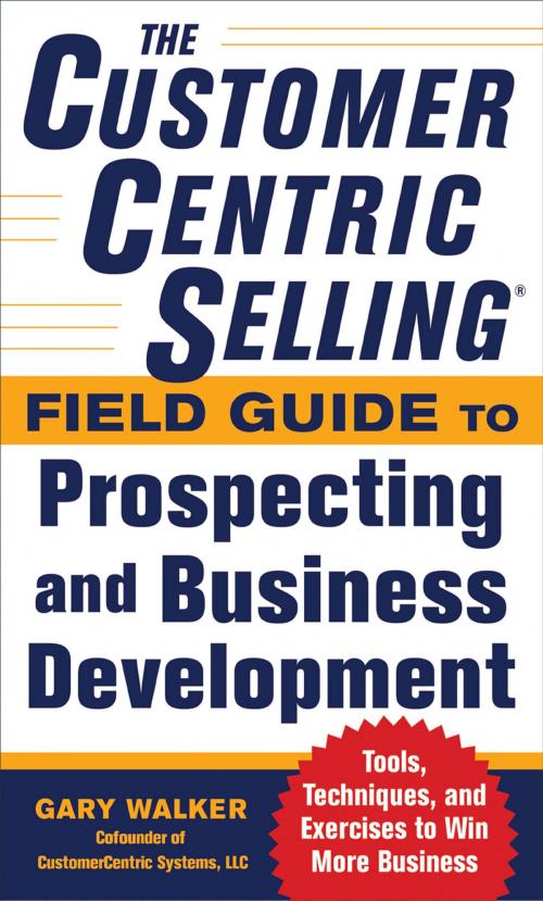 Cover of the book The CustomerCentric Selling® Field Guide to Prospecting and Business Development: Techniques, Tools, and Exercises to Win More Business by Gary Walker, Mcgraw-hill