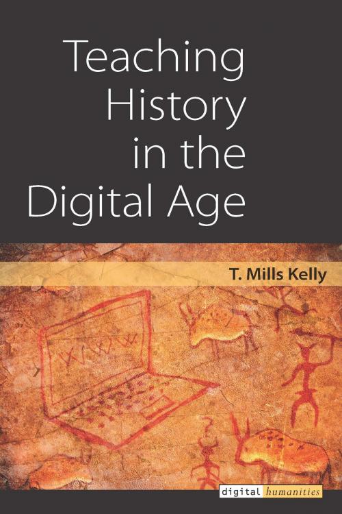 Cover of the book Teaching History in the Digital Age by T. M Kelly, University of Michigan Press