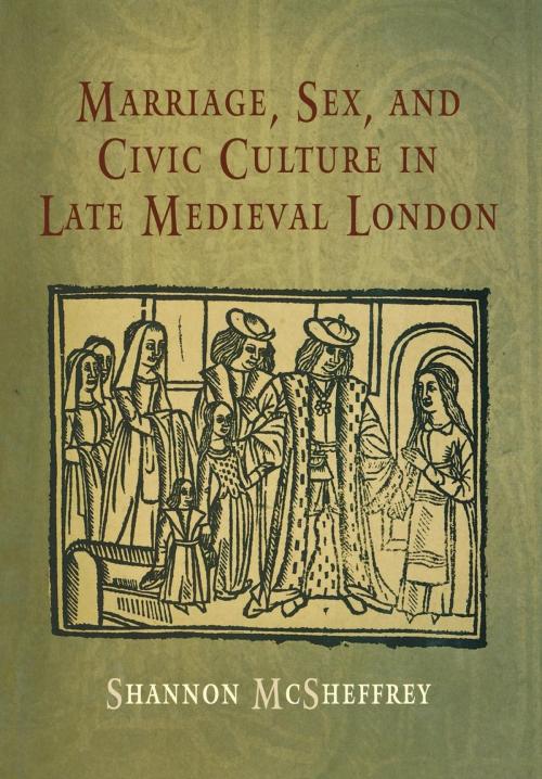 Cover of the book Marriage, Sex, and Civic Culture in Late Medieval London by Shannon McSheffrey, University of Pennsylvania Press, Inc.