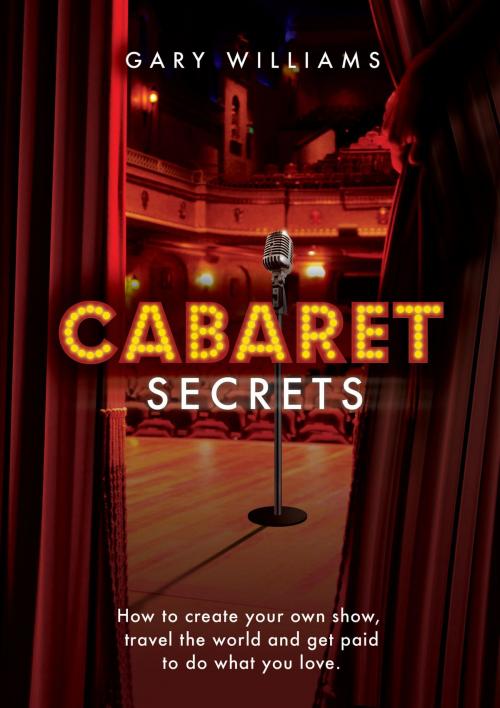 Cover of the book Cabaret Secrets: How to Create Your Own Show, Travel the World and Get Paid to Do What You Love by Gary Williams, Gary Williams