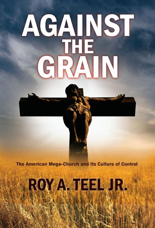 Cover of the book Against The Grain: The American Mega-Church and Its Culture of Control by Roy A. Teel, Jr., Narroway Press