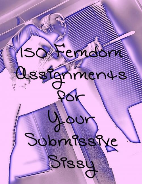 Cover of the book 150 Femdom Assignments for Your Sissy Submissive by Mistress Jessica, Lulu.com