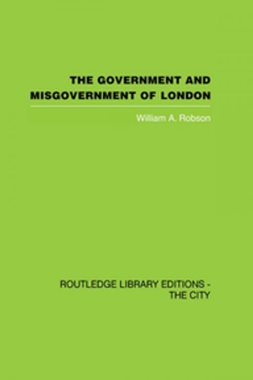 Cover of the book The Government and Misgovernment of London by William A. Robson, Taylor and Francis