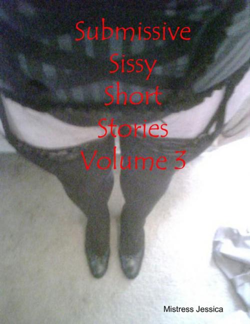 Cover of the book Submissive Sissy Short Stories Volume 3 by Mistress Jessica, Lulu.com