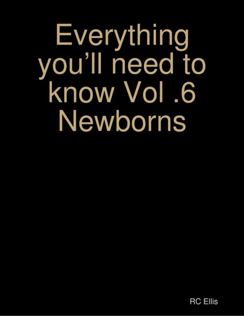 Cover of the book Everything You’ll Need to Know Vol.6 Newborns by RC Ellis, Lulu.com