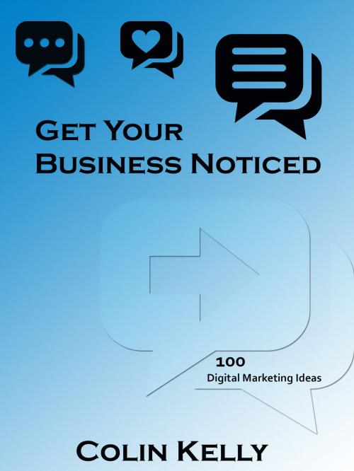 Cover of the book Get Your Business Noticed: 100 Digital Marketing Ideas by Colin Kelly, Colin Kelly