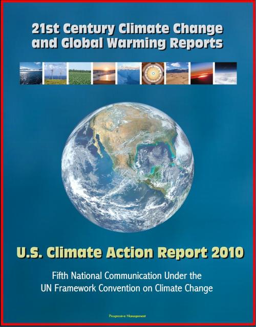 Cover of the book 21st Century Climate Change and Global Warming Reports: U.S. Climate Action Report 2010 - Fifth National Communication Under the UN Framework Convention on Climate Change by Progressive Management, Progressive Management