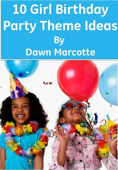 Cover of the book 10 Girl Birthday Party Theme Ideas by Dawn Marcotte, Dawn Marcotte