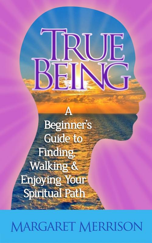 Cover of the book True Being:A Beginner's Guide to Finding, Walking and Enjoying Your Spiritual Path by Margaret Merrison, Margaret Merrison