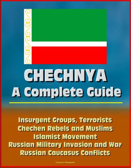 Cover of the book Chechnya: A Complete Guide - Insurgent Groups, Terrorists, Chechen Rebels and Muslims, Islamist Movement, Russian Military Invasion and War, Russian Caucasus Conflicts by Progressive Management, Progressive Management