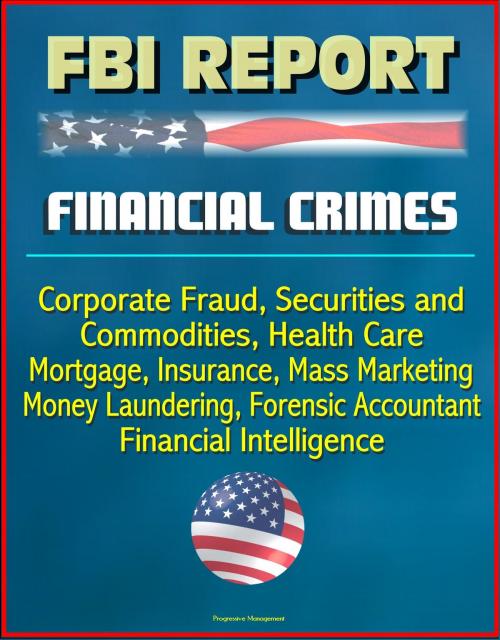 Cover of the book FBI Report: Financial Crimes, Corporate Fraud, Securities and Commodities, Health Care, Mortgage, Insurance, Mass Marketing, Money Laundering, Forensic Accountant, Financial Intelligence by Progressive Management, Progressive Management
