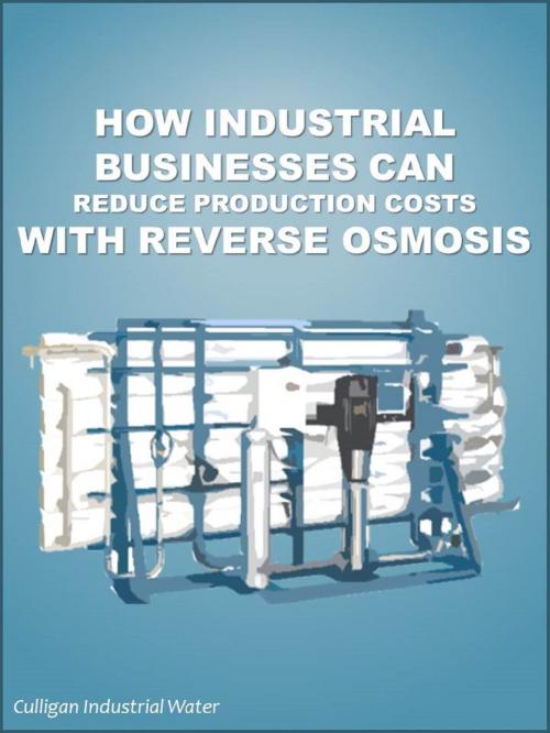 Cover of the book How Industrial Businesses Can Reduce Production Costs With Reverse Osmosis: Industrial Reverse Osmosis by Culligan Water, Culligan Water