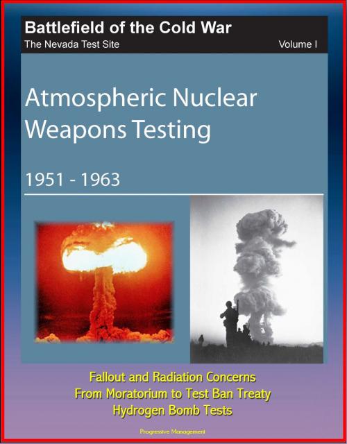 Cover of the book Battlefield of the Cold War: The Nevada Test Site, Volume I, Atmospheric Nuclear Weapons Testing 1951 -1963, Fallout and Radiation Concerns, From Moratorium to Test Ban Treaty, Hydrogen Bomb Tests by Progressive Management, Progressive Management
