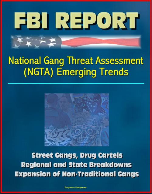 Cover of the book FBI Report: National Gang Threat Assessment (NGTA) Emerging Trends - Street Gangs, Drug Cartels, Regional and State Breakdowns, Expansion of Non-Traditional Gangs by Progressive Management, Progressive Management
