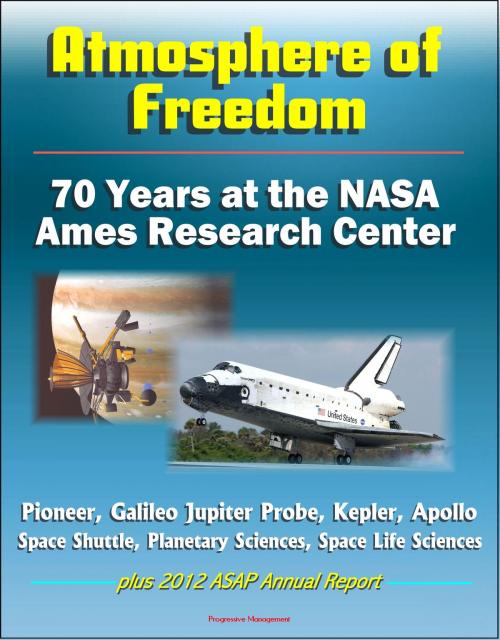 Cover of the book Atmosphere of Freedom: 70 Years at the NASA Ames Research Center - Pioneer, Galileo Jupiter Probe, Kepler, Apollo, Space Shuttle, Planetary Sciences, Space Life Sciences, plus 2012 ASAP Annual Report by Progressive Management, Progressive Management