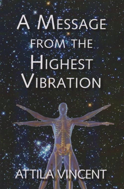 Cover of the book A Message From The Highest Vibration by Attila Vincent, Attila Vincent