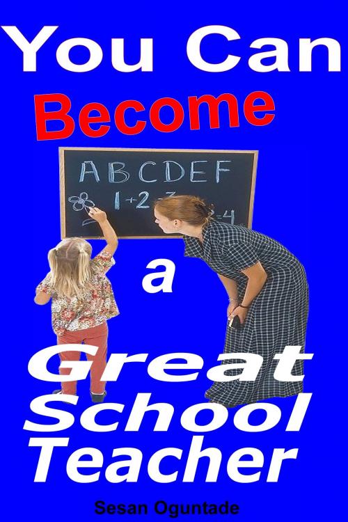 Cover of the book You Can Become a Great School Teacher by Sesan Oguntade, Sesan Oguntade