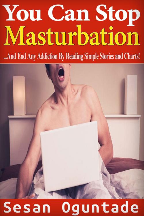 Cover of the book You Can Stop Masturbation...And End Any Addiction By Reading Simple Stories and Charts by Sesan Oguntade, Sesan Oguntade