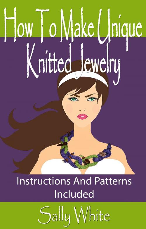 Cover of the book How To Make Unique Knitted Jewelry: Instructions And Patterns Included by Sally White, Sally White