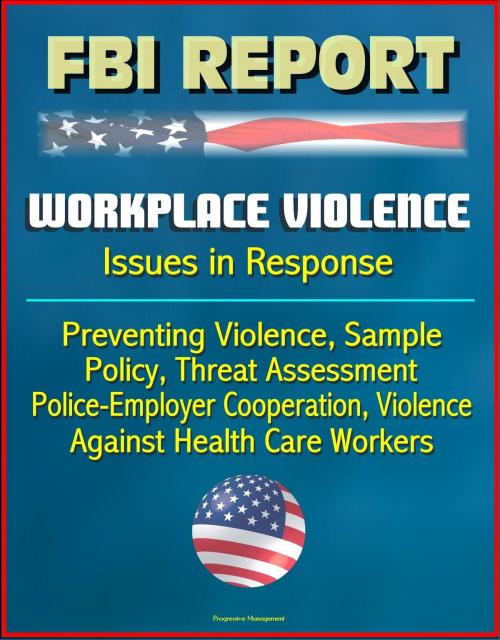 Cover of the book FBI Report: Workplace Violence - Issues in Response, Preventing Violence, Sample Policy, Threat Assessment, Police-Employer Cooperation, Violence Against Health Care Workers by Progressive Management, Progressive Management