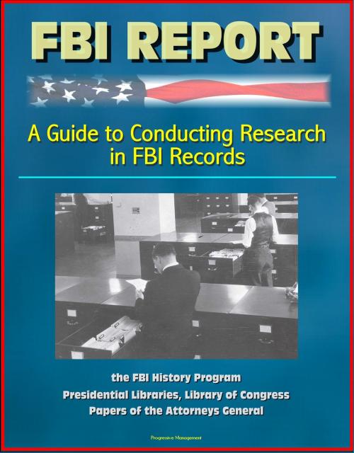 Cover of the book FBI Report: A Guide to Conducting Research in FBI Records, the FBI History Program - Presidential Libraries, Library of Congress, Papers of the Attorneys General by Progressive Management, Progressive Management