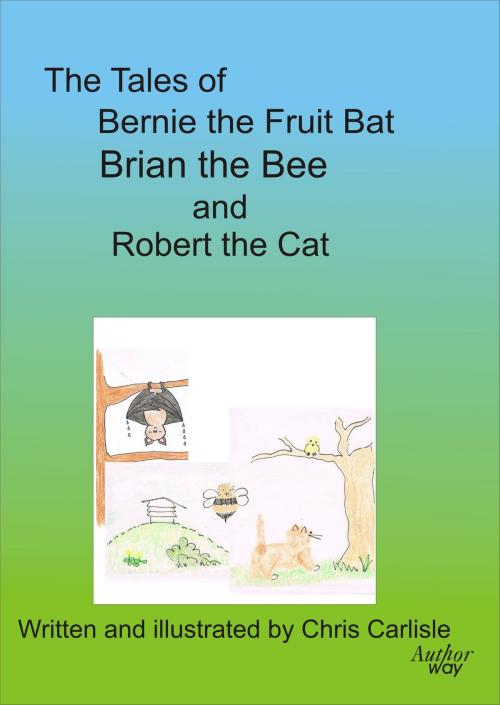 Cover of the book The Tales of Bernie the Fruit Bat, Brian the Bee and Robert the Cat by Chris Carlisle, Author Way Limited