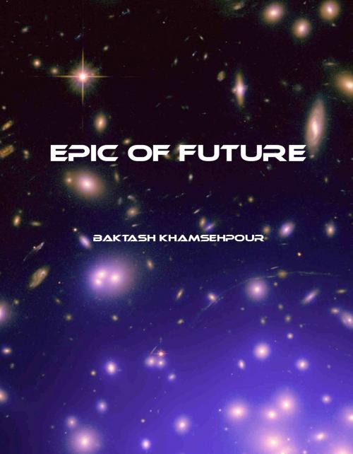 Cover of the book Epic of Future by Baktash Khamsehpour (Bahram Iranmand), Baktash Khamsehpour (Bahram Iranmand)
