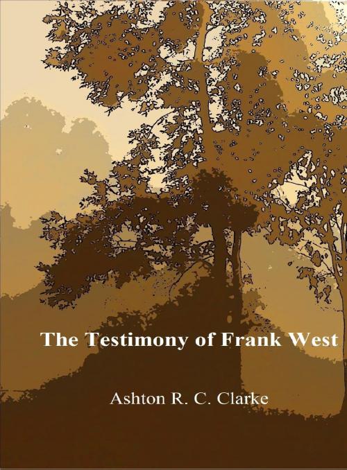 Cover of the book The Testimony of Frank West by Ashton R. C. Clarke, Ashton R. C. Clarke