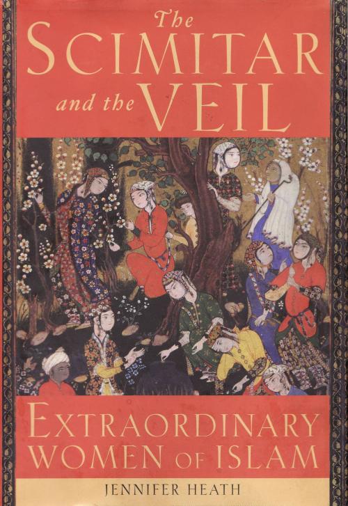 Cover of the book The Scimitar and the Veil: Extraordinary Women of Islam by Jennifer Heath, Jennifer Heath
