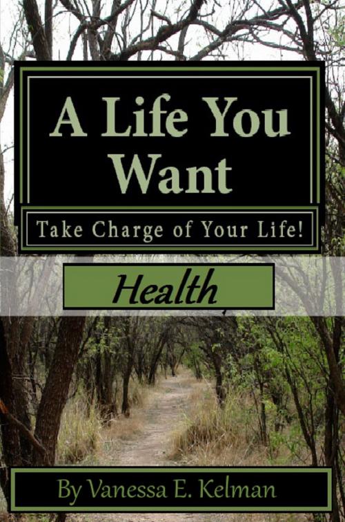 Cover of the book A Life You Want: Take Charge of Your Life! Health by Vanessa E. Kelman, Vanessa E. Kelman